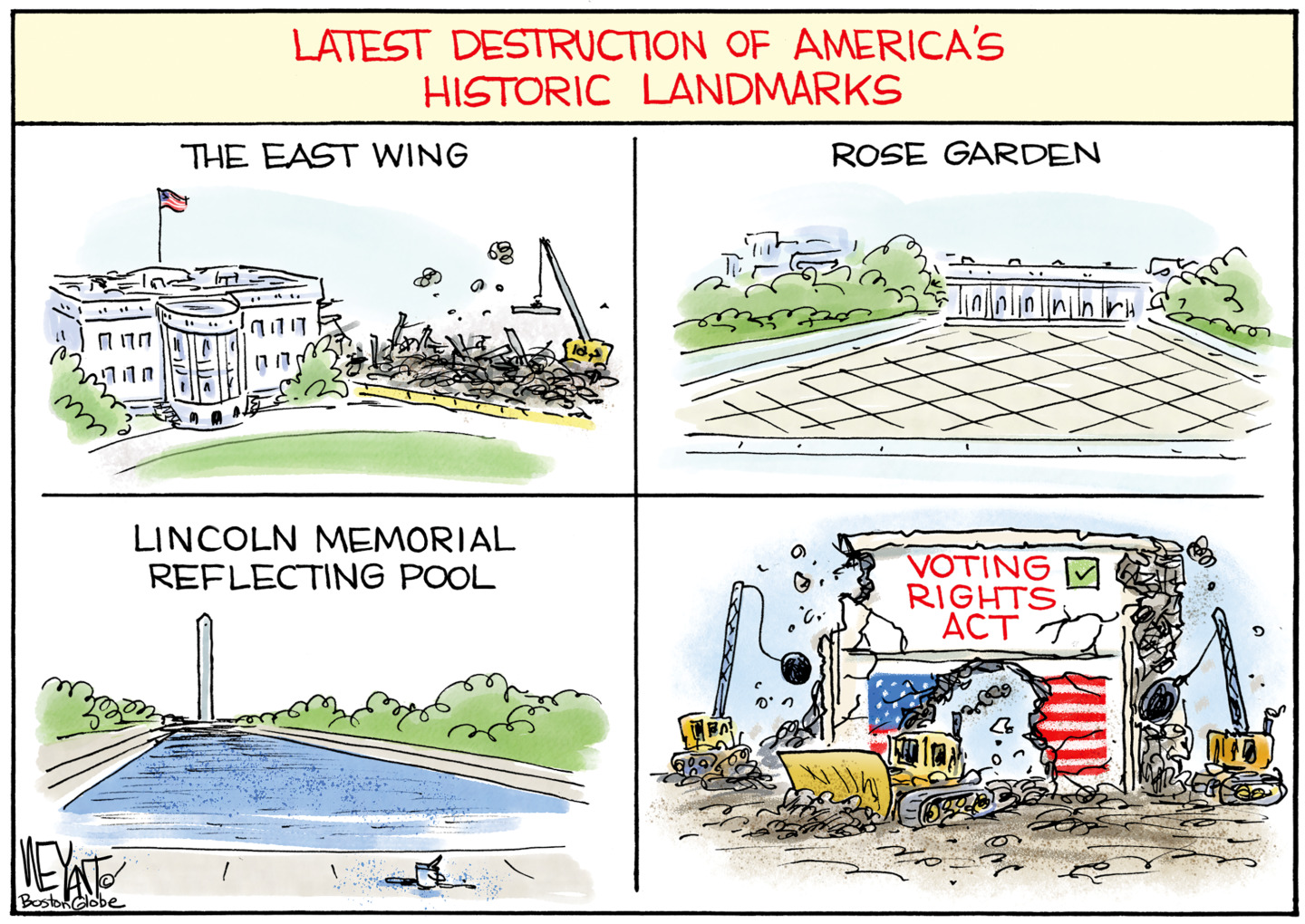 This is a four-panel cartoon titled &amp;ldquo;Latest Destruction of America&amp;rsquo;s Historic Landmarks.&amp;rdquo; The first panel shows the East Wing of the White House being destroyed, the next is the rose garden paved over, and the third is the Lincoln Memorial Reflecting pool being painted. The final panel is the Voting Rights act being dismantled by bulldozers and wrecking balls.