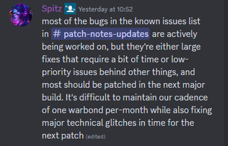 A Discord message that reads: "most of the bugs in the known issues list in ⁠⁠patch-notes-updates are actively being worked on, but they're either large fixes that require a bit of time or low-priority issues behind other things, and most should be patched in the next major build. It's difficult to maintain our cadence of one warbond per-month while also fixing major technical glitches in time for the next patch"