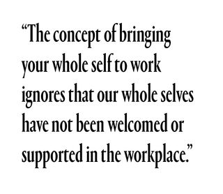 "The concept of bringing your whole self to work ignores that our whole selves have not been welcomed or supported in the workplace."