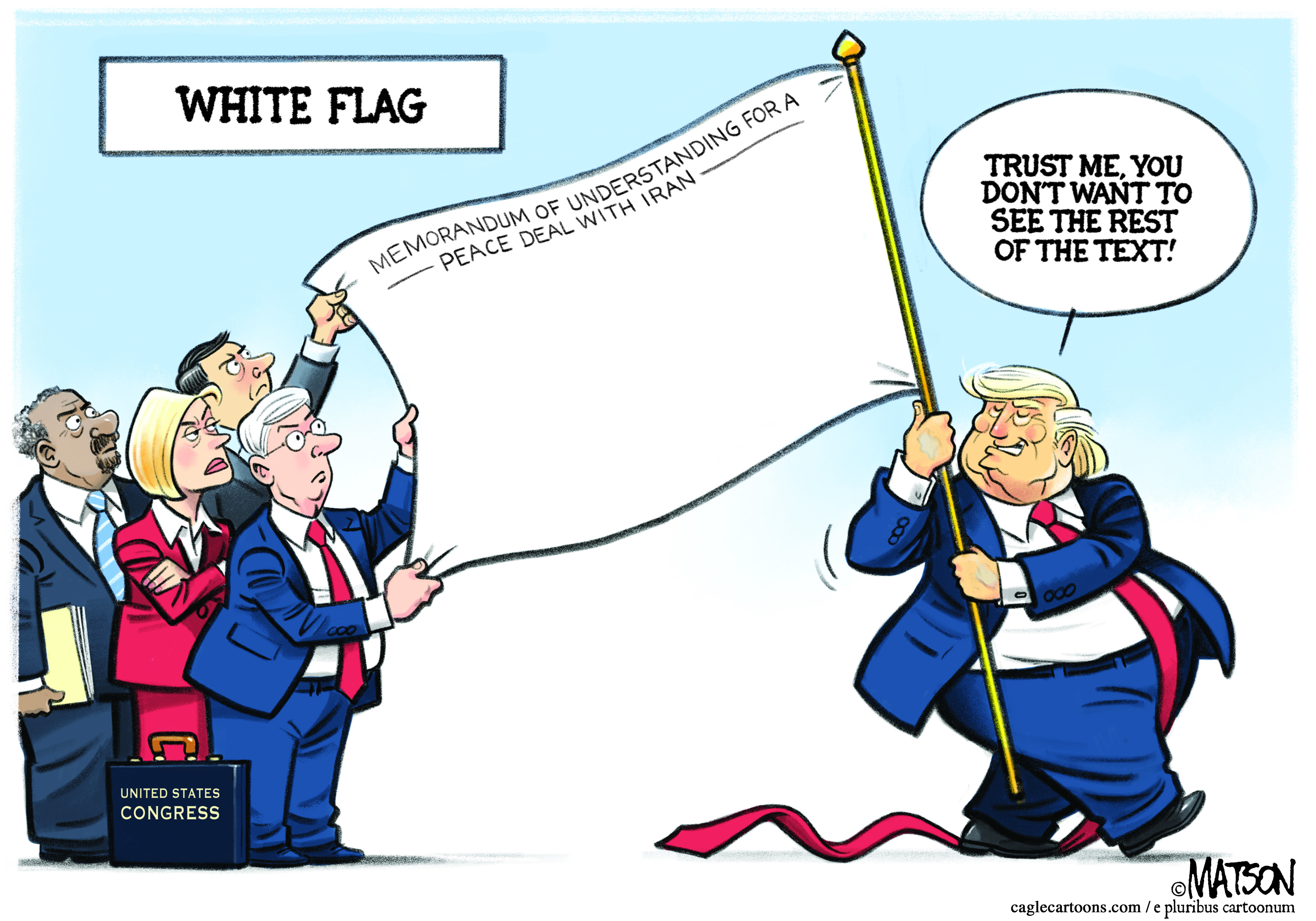 Donald Trump carries a white flag of surrender that has only a few words on it: &amp;ldquo;Memorandum of understanding for a peace deal with Iran.&amp;rdquo; Members of Congress look at the flag with puzzled and angry looks and Trump says, &amp;ldquo;Trust me, you don&amp;rsquo;t want to see the rest of the text!&amp;rdquo;
