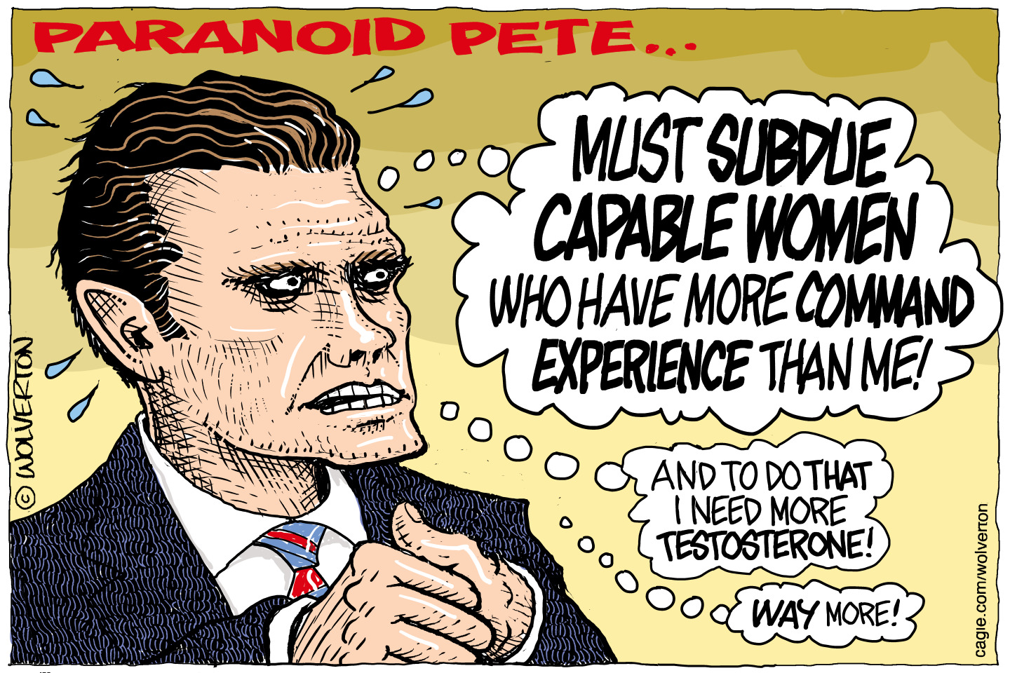 This cartoon is titled &amp;ldquo;Paranoid Pete..&amp;rdquo; and depicts a wide-eyed, sweaty and nervous Pete Hegseth. He thinks to himself, &amp;ldquo;Must subdue capable women who have more command experience than me! And to do that I need more testosterone! Way more!&amp;rdquo;