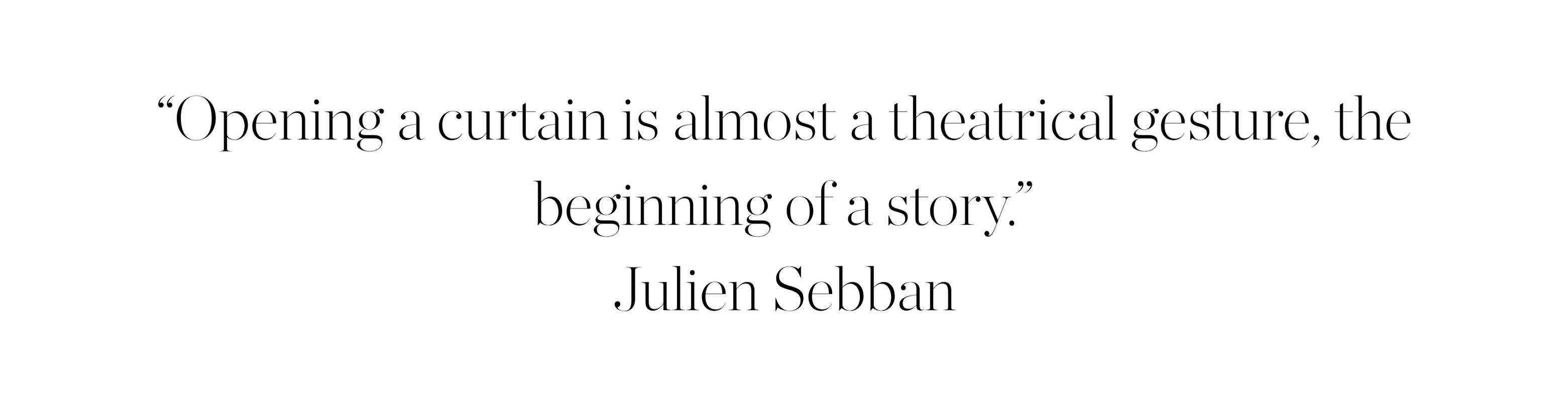 opening a curtain is almost a theatrical gesture, the beginning of a story, julien sebban