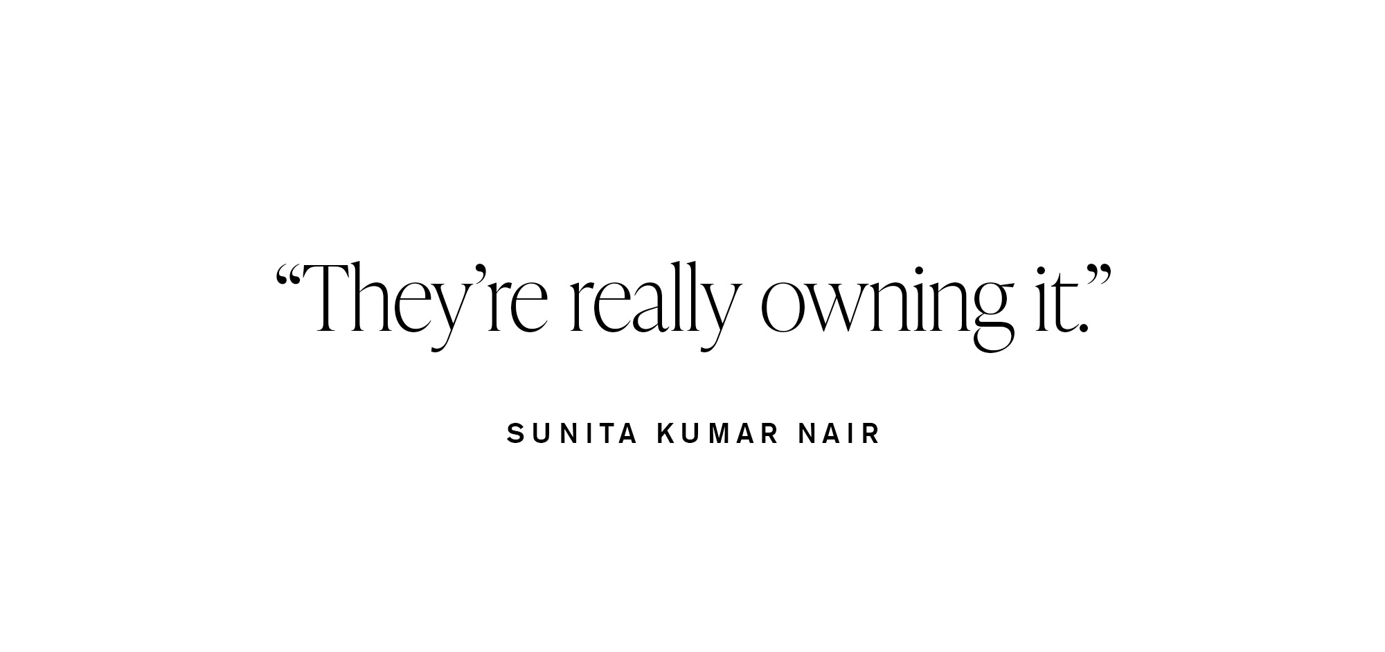 &amp;quot;They're really owning it.&amp;quot; &amp;mdash; Sunita Kumar Nair