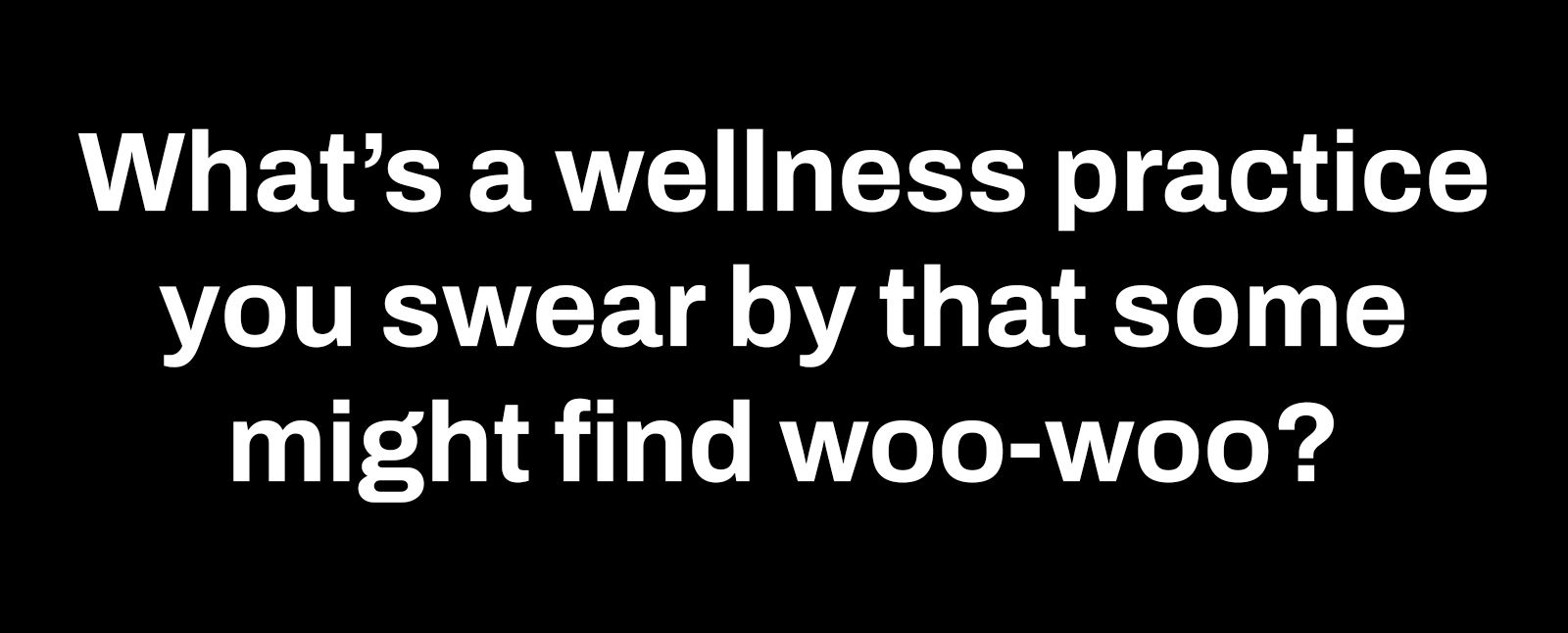 whats a wellness practice you swear by that some might find woo woo