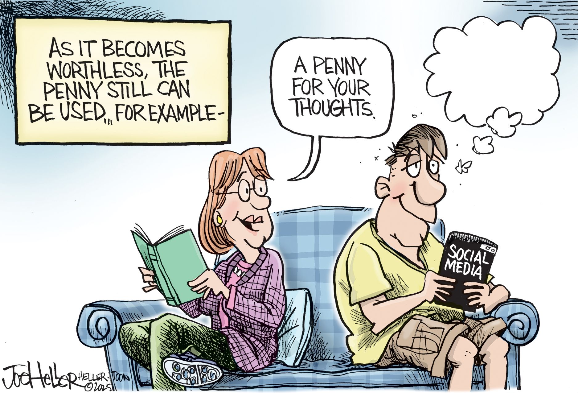 
                                A man and a woman sit on a couch. The woman reads a book and the man holds a phone looking at social media. The words at the top left of the cartoon read: “As it becomes worthless, the penny still can be used .. for example:” The woman asks the man, “A penny for your thoughts.” The man looks almost like he’s drunk and his speech bubble is empty.
                            