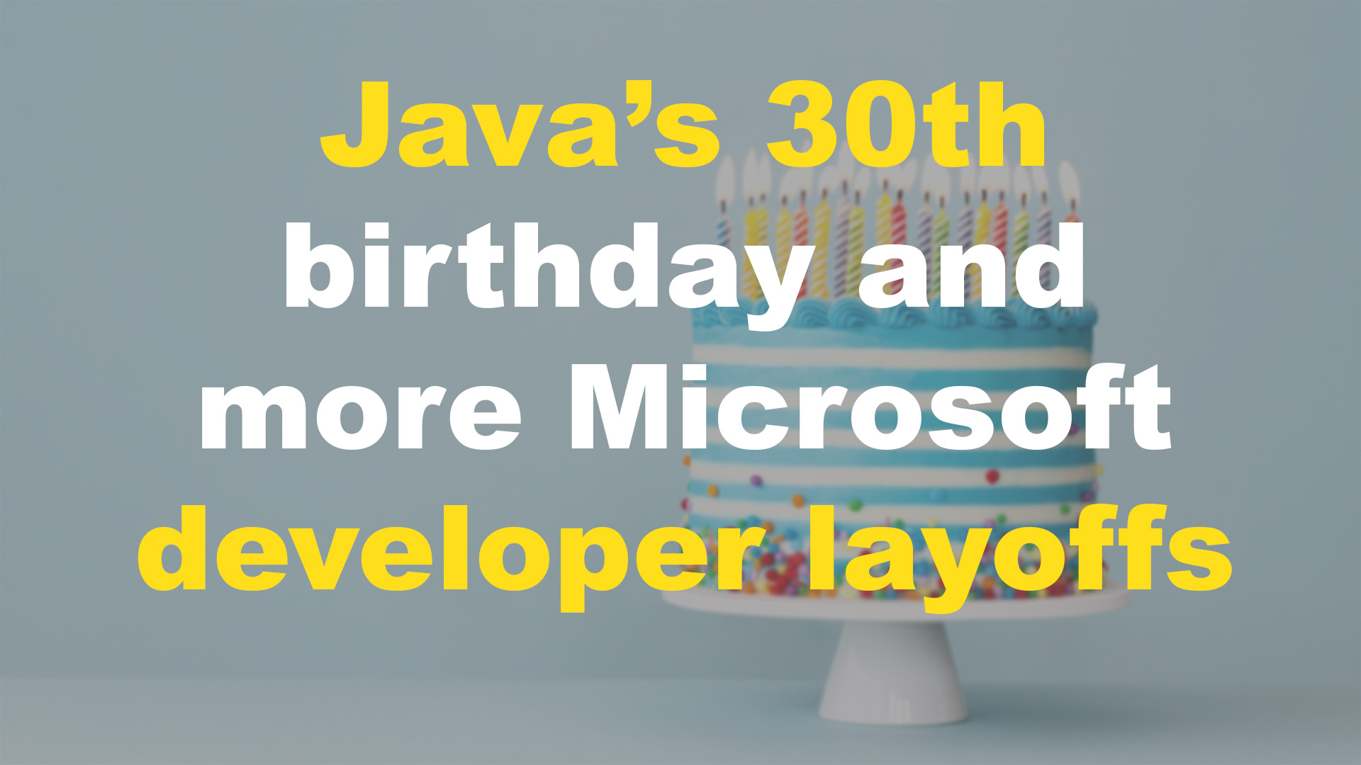 An offset, slightly blurred photo of a birthday cake with the words "Java's 30th birthday and more Microsoft developer layoffs" overlaid on top of it.