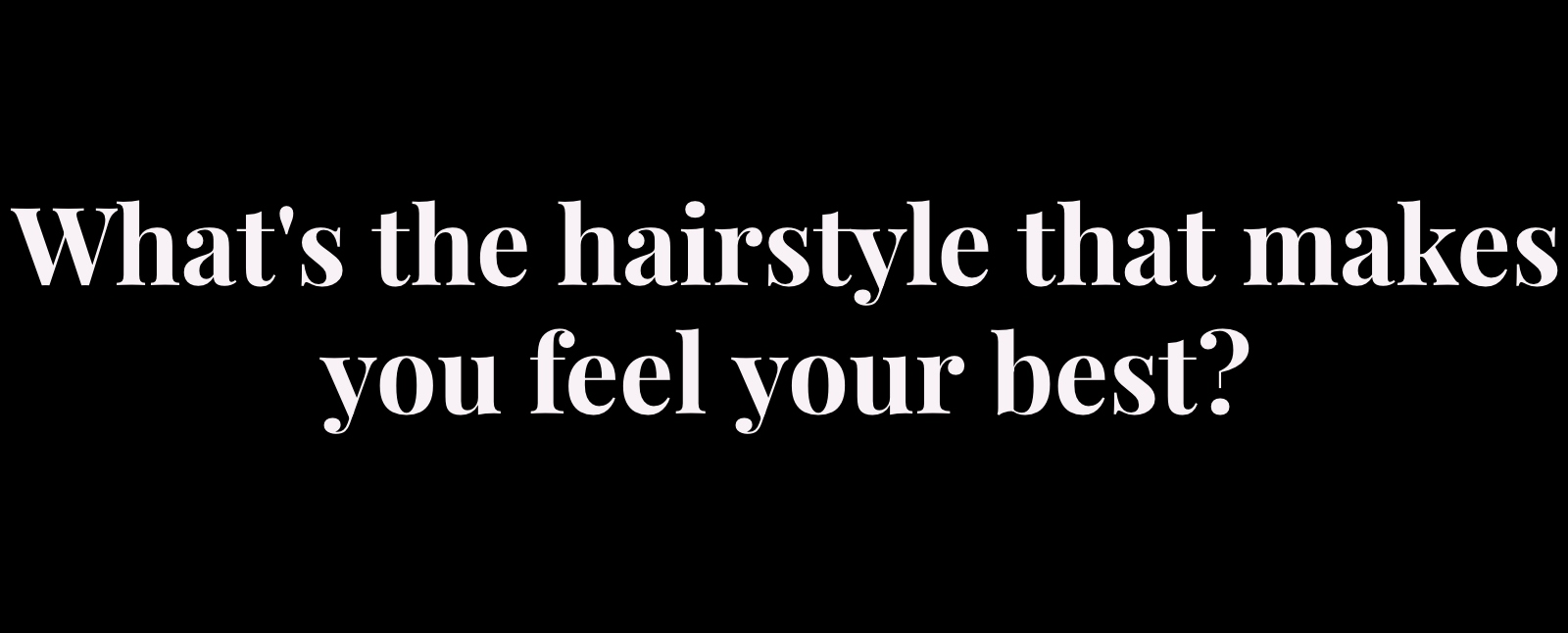 whats the hairstyle that makes you feel your best