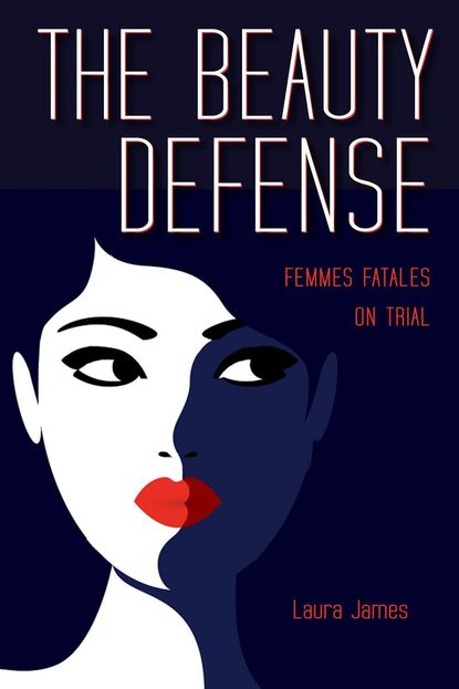 'The Beauty Defense: Femmes Fatales on Trial' by Laura James