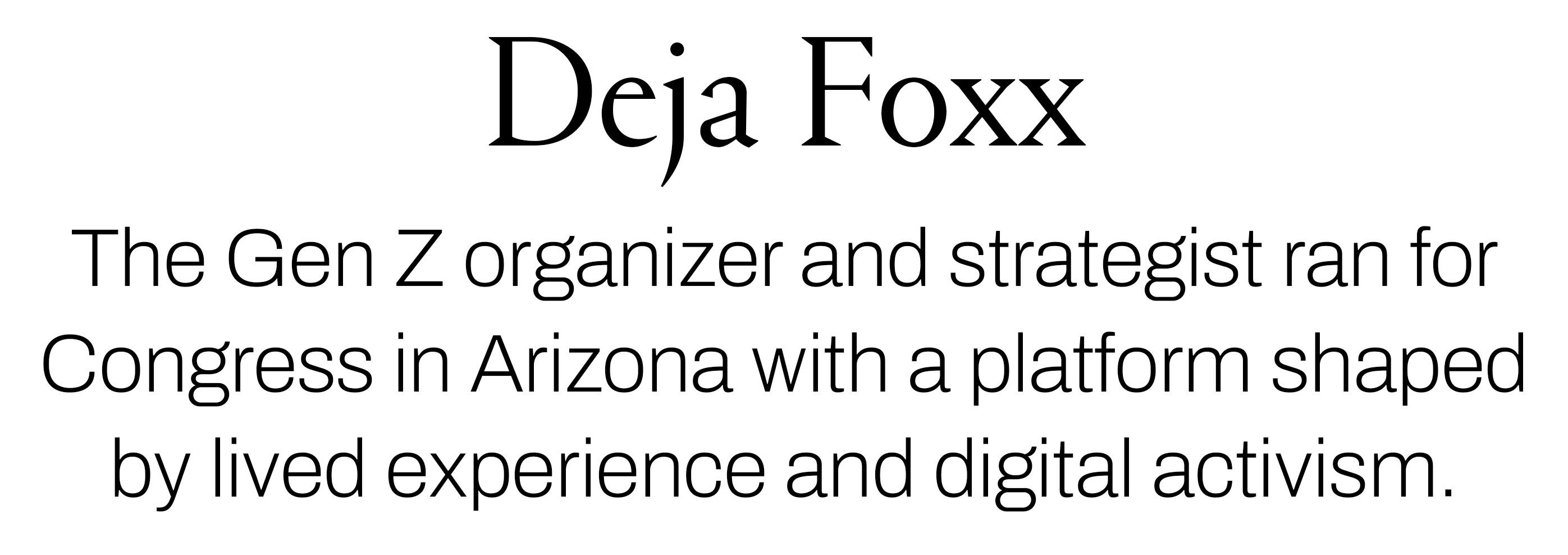 Text reading &amp;ldquo;Deja Foxx. The Gen Z organizer and strategist ran for Congress in Arizona with a platform shaped by lived experience and digital activism.&amp;rdquo;