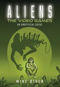 Aliens: The Video Games: An Unofficial Guide Aliens: The Video Games: An Unofficial Guide