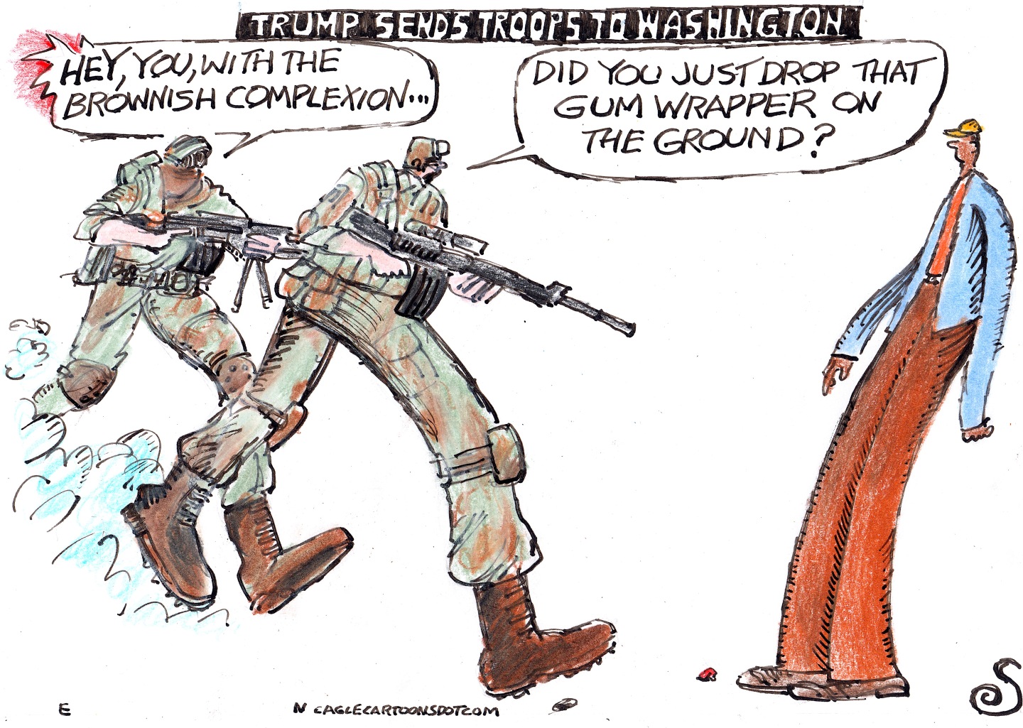 This cartoon is titled “Trump Sends Troops to Washington”. Two men in combat gear carry automatic rifles. They run over to a man and say, “Hey you with the brownish complexion…Did you just drop that gum wrapper on the ground?”