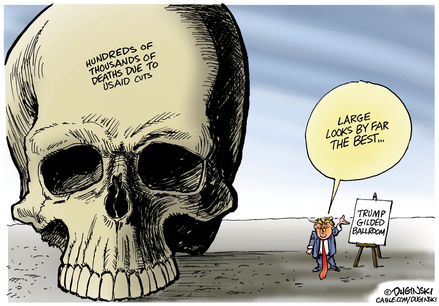 
                                An oversized skull is on the left side of this cartoon. It’s labeled “Hundreds of thousands of deaths due to USAID cuts.” A much smaller Donald Trump is at left next to an easel that reads, “Trump Gilded Ballroom.” Trump says, “Large looks by far the best…”
                            