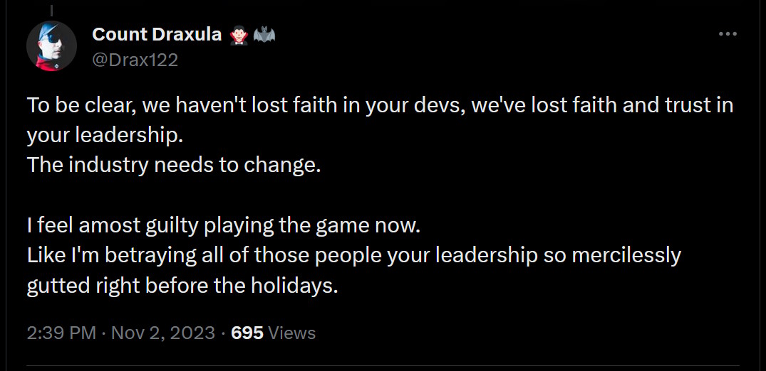 To be clear, we haven't lost faith in your devs, we've lost faith and trust in your leadership. The industry needs to change. I feel amost guilty playing the game now. Like I'm betraying all of those people your leadership so mercilessly gutted right before the holidays.