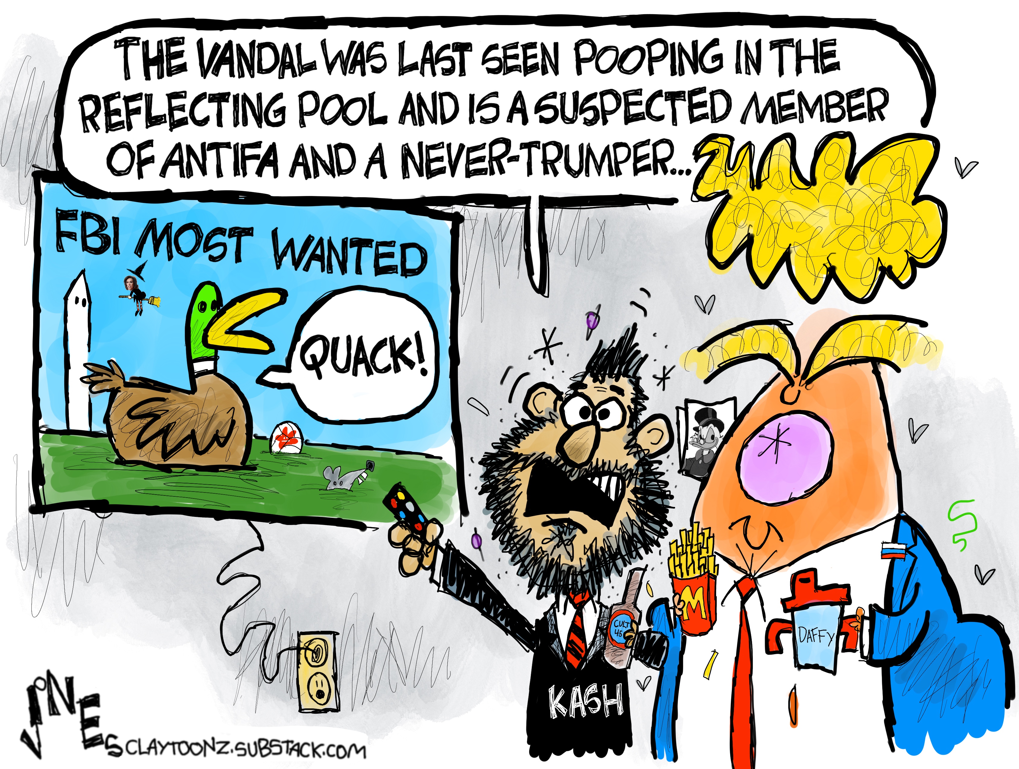Kash Patel and Donald Trump are looking at a TV with a duck on it under the words &amp;ldquo;FBI Most Wanted&amp;rdquo;. Patel says, &amp;ldquo;The vandal was last seen pooping in the reflecting pool and is a suspected member of antifa and a never-trumper&amp;hellip;&amp;rdquo;