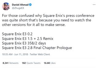 Daniel Ahmad: For those confused why Square Enix's press conference was quite short that's because you need to watch the other versions for it all to make sense. Square Enix E3 0.2 Square Enix E3 1.5 + 2.5 Remix Square Enix E3 358/2 days Square Enix E3 2.8 Final Chapter Prologue