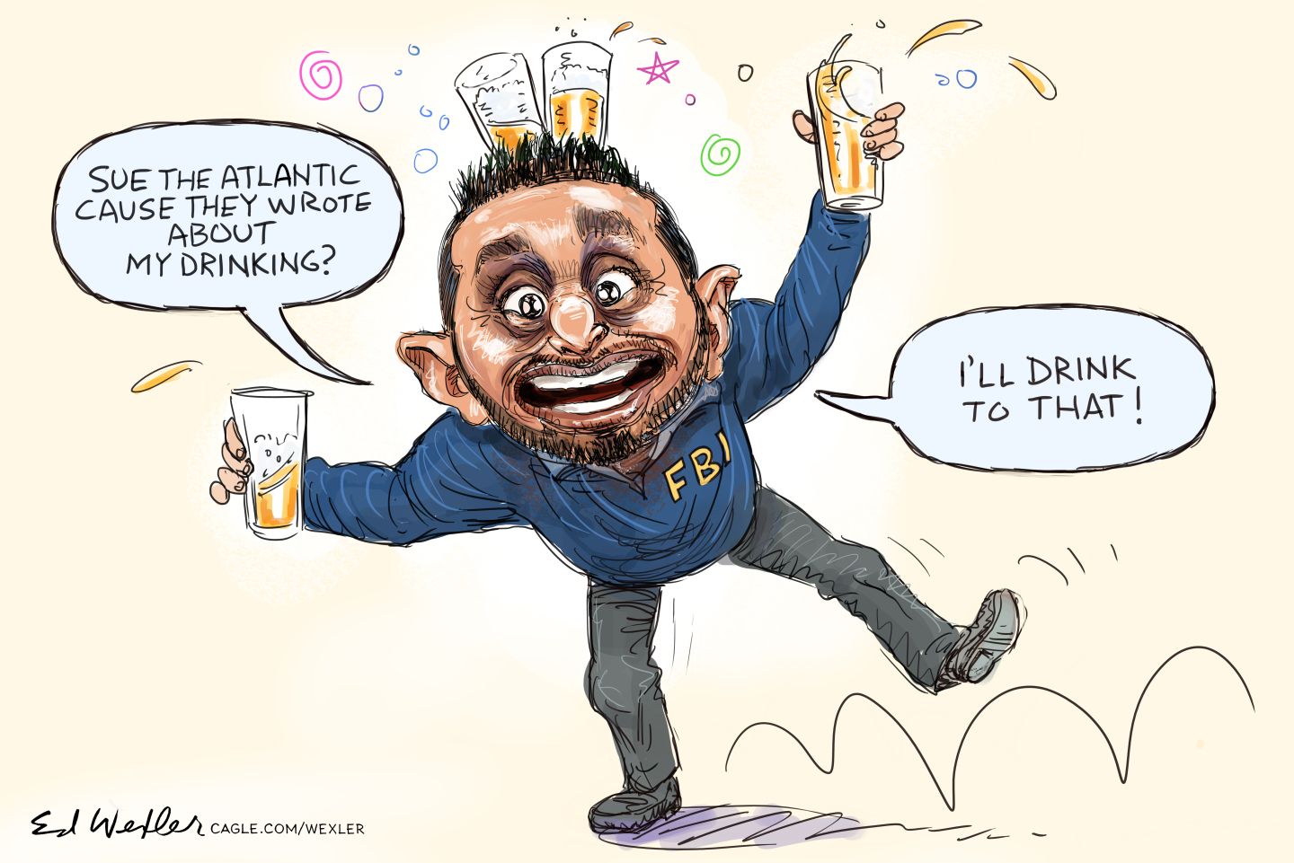 
                                This cartoon depicts FBI Director Kash Patel stumbling around drunk. He holds two glasses of booze and balances two on his head. He says, “Sue the Atlantic because they wrote about my drinking? I’ll drink to that!”
                            