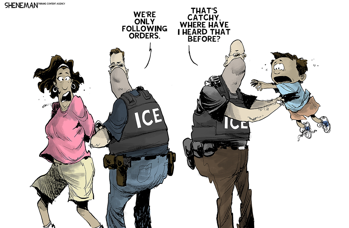 This cartoon shows two masked ICE agents handcuffing a mother and separating her from her son. The ICE agent handcuffing the mother says to the other agent, “We’re only following orders.” The other ICE agent, who is holding a crying boy, says, “That’s catchy. Where have I heard that before?”
