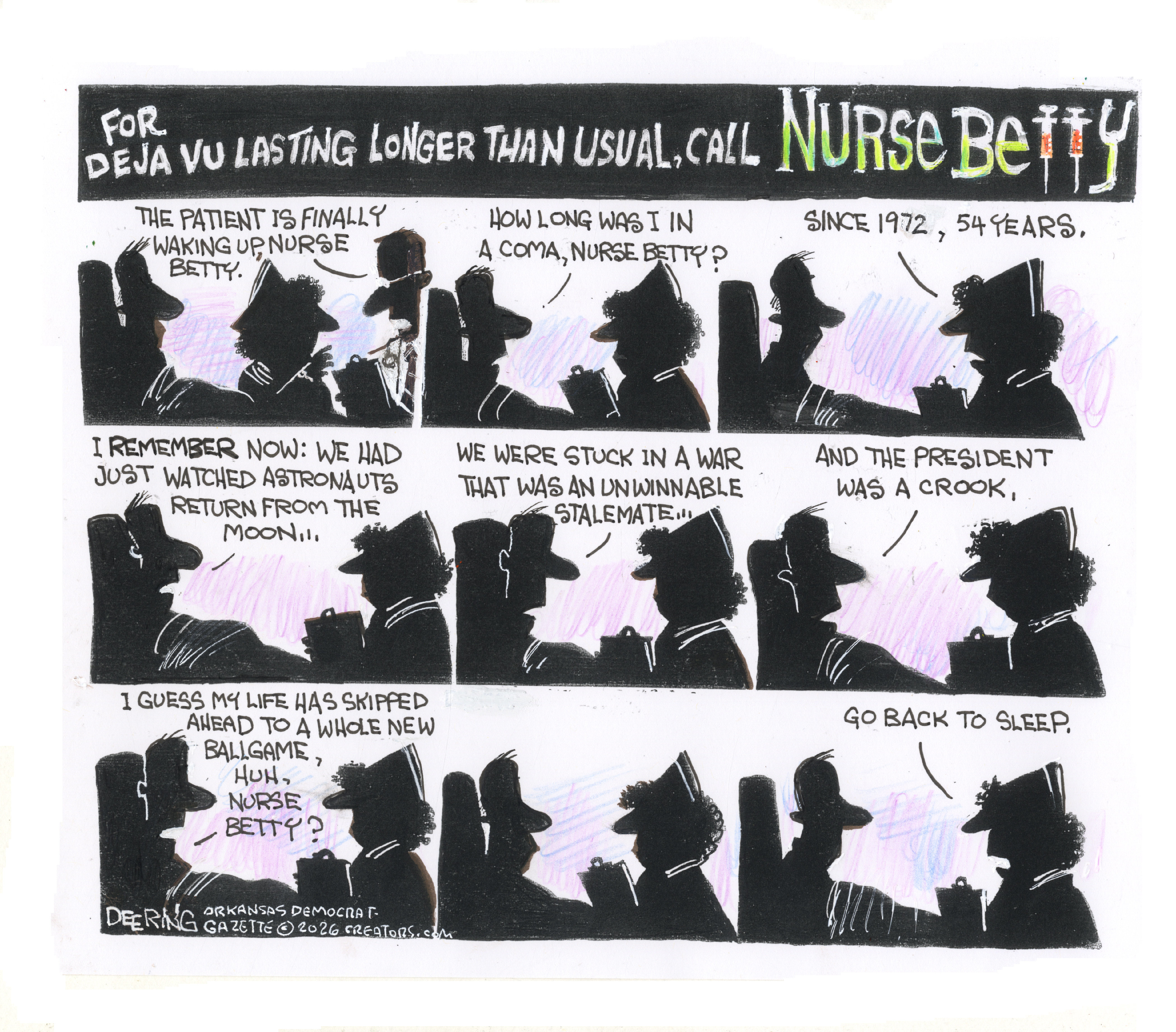 This nine-panel comic is titled: "For d&amp;eacute;j&amp;agrave; vu lasting longer than usual, call Nurse Betty." A male patient wakes from a 54-year coma and asks a nurse how long he has been out. The patient recalls the world of 1972: watching astronauts return from the moon, being stuck in an unwinnable war stalemate, and a president who "was a crook." When the patient asks if life has "skipped ahead to a whole new ballgame," the nurse simply tells them to "Go back to sleep."