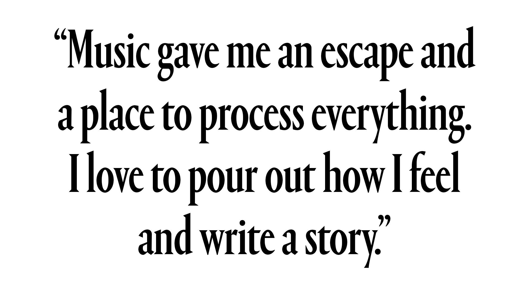 "Music gave me an escape and a place to process everything. I love to pour out how I feel and write a story."