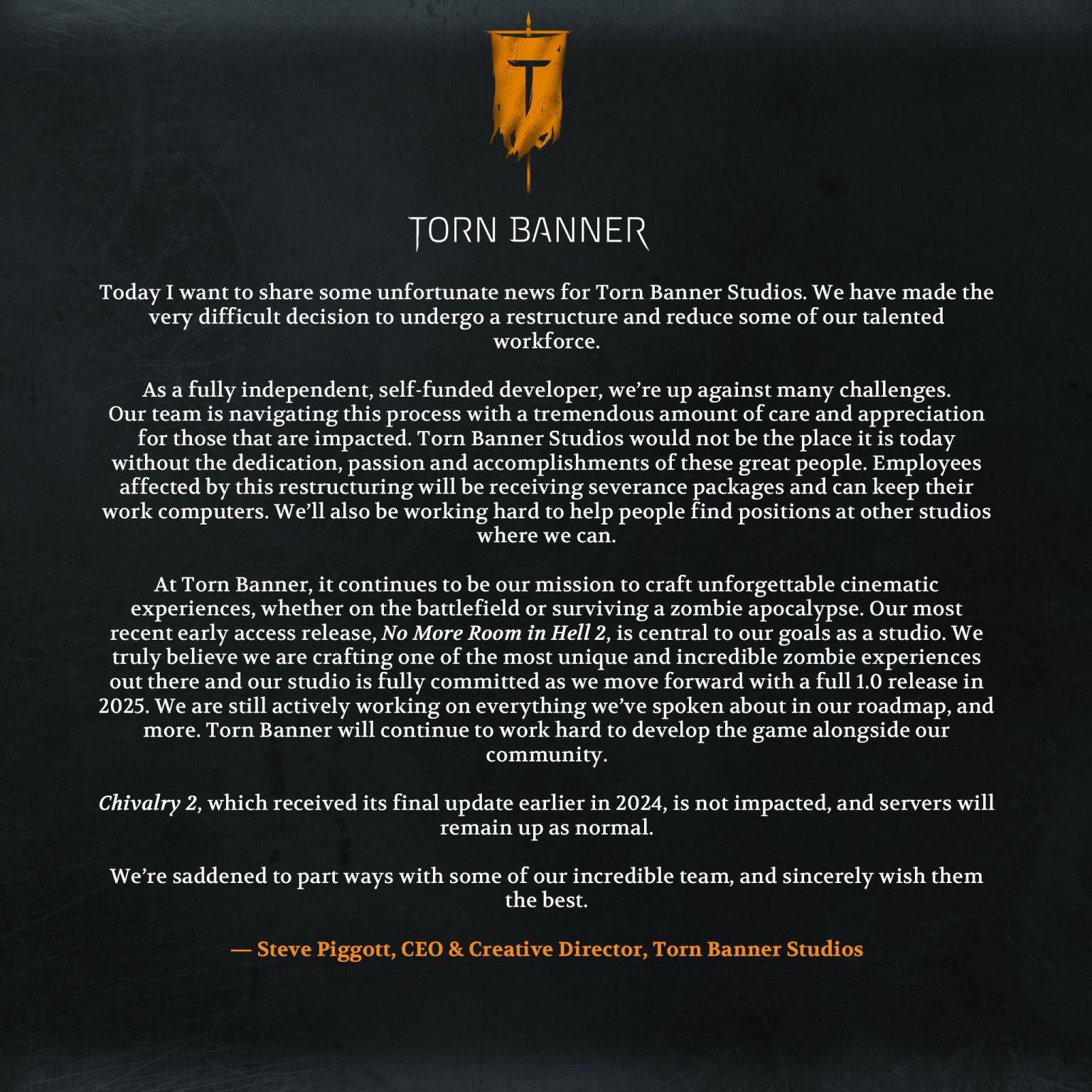 Today I want to share some unfortunate news for Torn Banner Studios. We have made the very difficult decision to undergo a restructure and reduce some of our talented workforce.