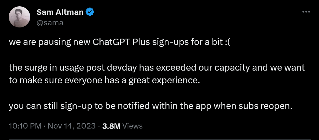 we are pausing new ChatGPT Plus sign-ups for a bit :(  the surge in usage post devday has exceeded our capacity and we want to make sure everyone has a great experience.  you can still sign-up to be notified within the app when subs reopen.