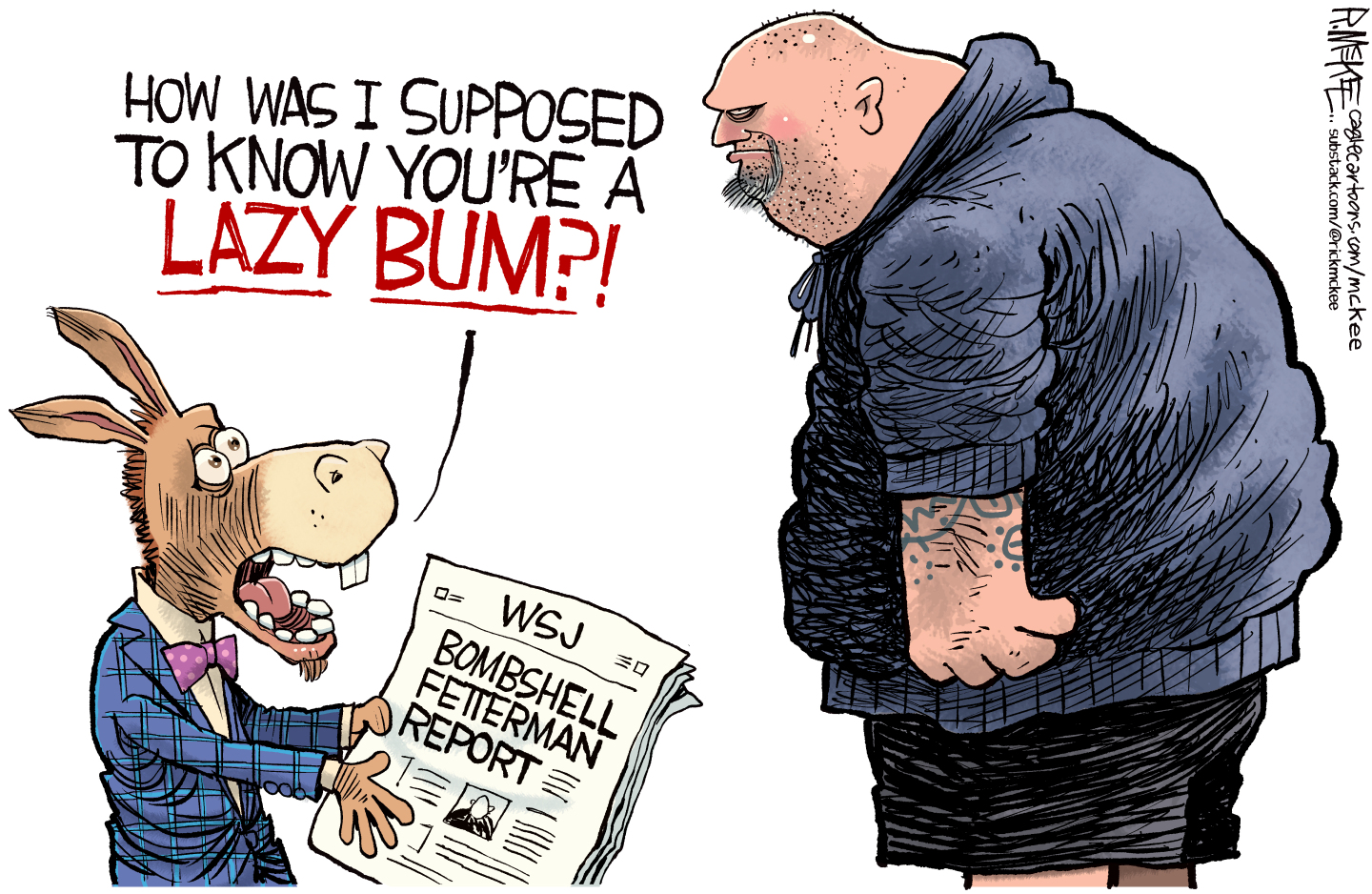 A donkey in a suit holds the Wall Street Journal with a &amp;ldquo;Bombshell Fetterman Report&amp;rdquo; on the cover. John Fetterman stands nearby, he&amp;rsquo;s dressed in a hoodie and shorts and is unshaven. The donkey says, &amp;ldquo;How was I supposed to know you&amp;rsquo;re a lazy bum?!&amp;rdquo;