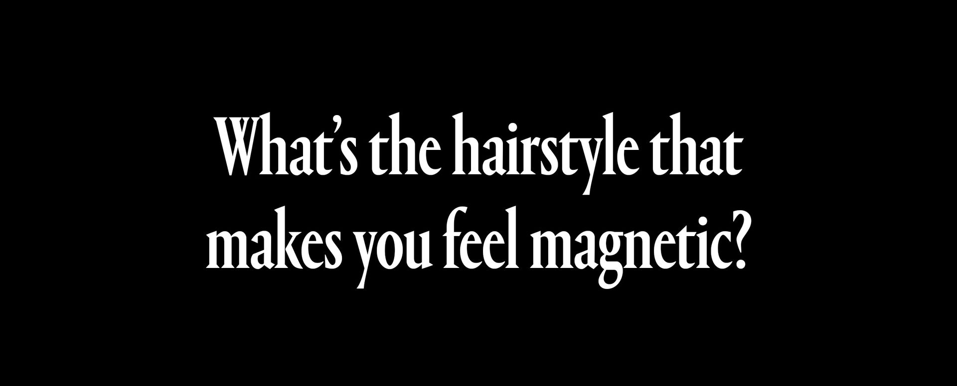 whats the hairstyle that makes you feel the most magnetic