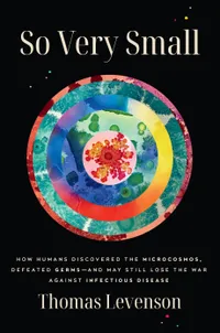 So Very Small: How Humans Discovered the Microcosmos, Defeated Germs — and May Still Lose the War Against Infectious Disease — $32.55 on Amazon