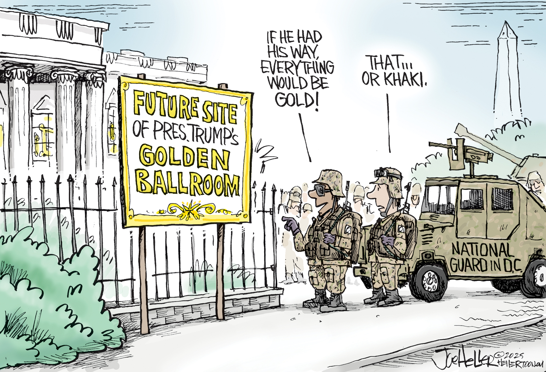 In this cartoon, two members of the National Guard in full military gear are outside the White House. They stand near a sign that reads, “Future site of Pres. Trump’s Golden Ballroom.” One guardsman says, “If he had his way, everything would be gold!” The other responds, "That…or khaki.”