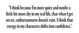 "I think because I’m more quiet and maybe a little bit more shy in my real life, that when I get on set, embarrassment doesn’t exist. That energy in my characters shifts into confidence."