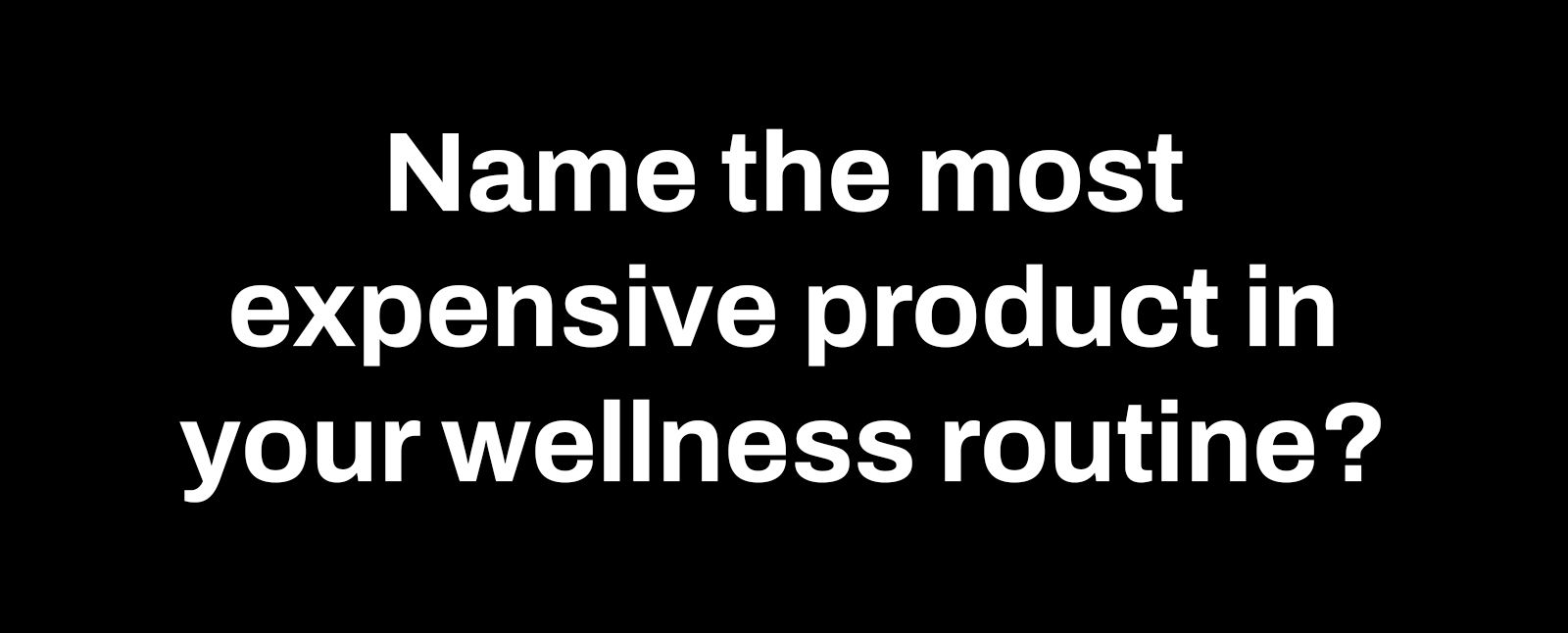 name the most expensive proudct in your wellness routine