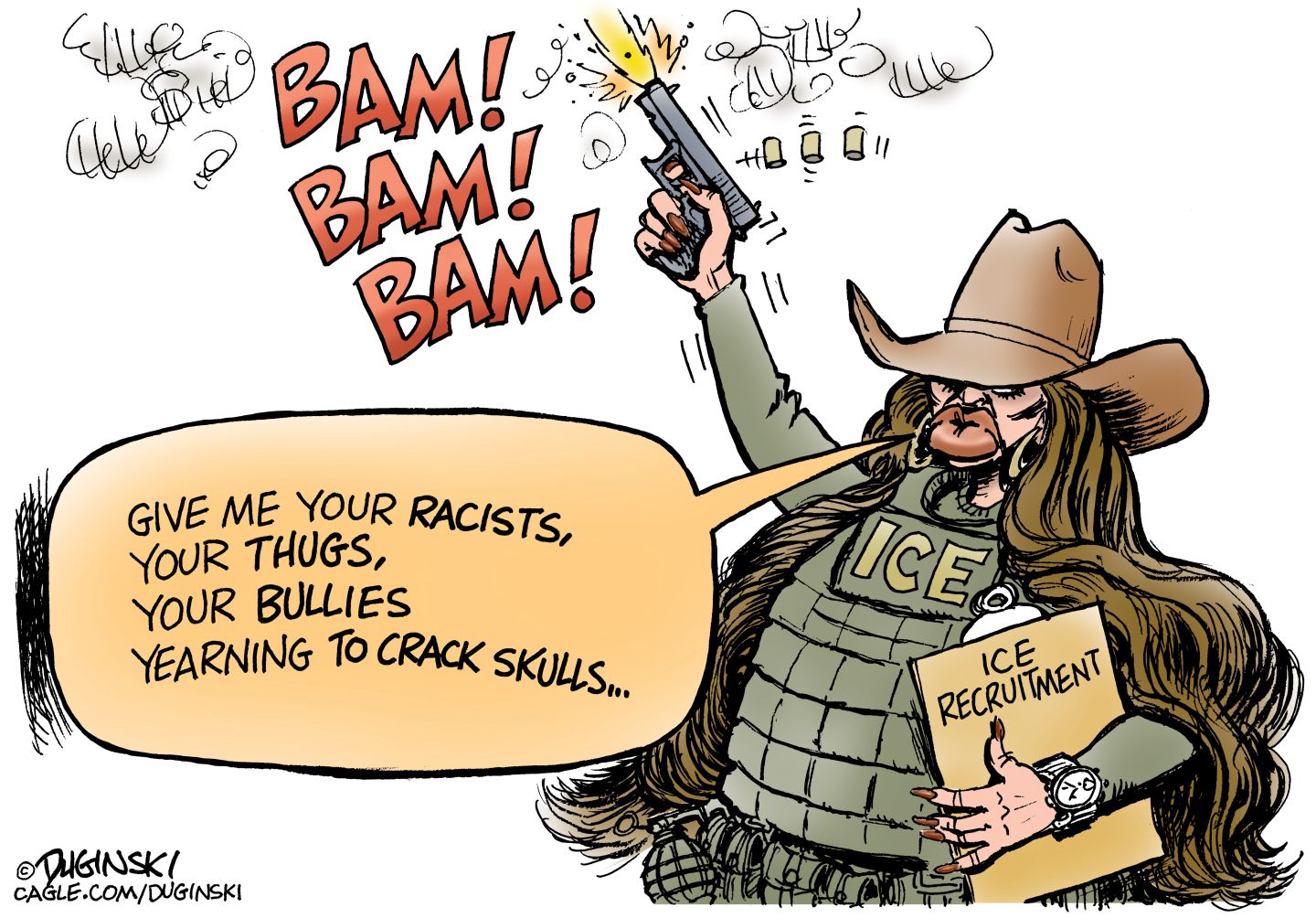 
                                This cartoon depicts a caricature of Kristi Noem with a cowboy hat, comically large lips, an ICE vest, long nails, expensive watch and a folder labeled “ICE Recruitment.” She fires a handgun three times into the air and says, “Give me your racists, your thugs, your bullies yearning to crack skulls…”
                            