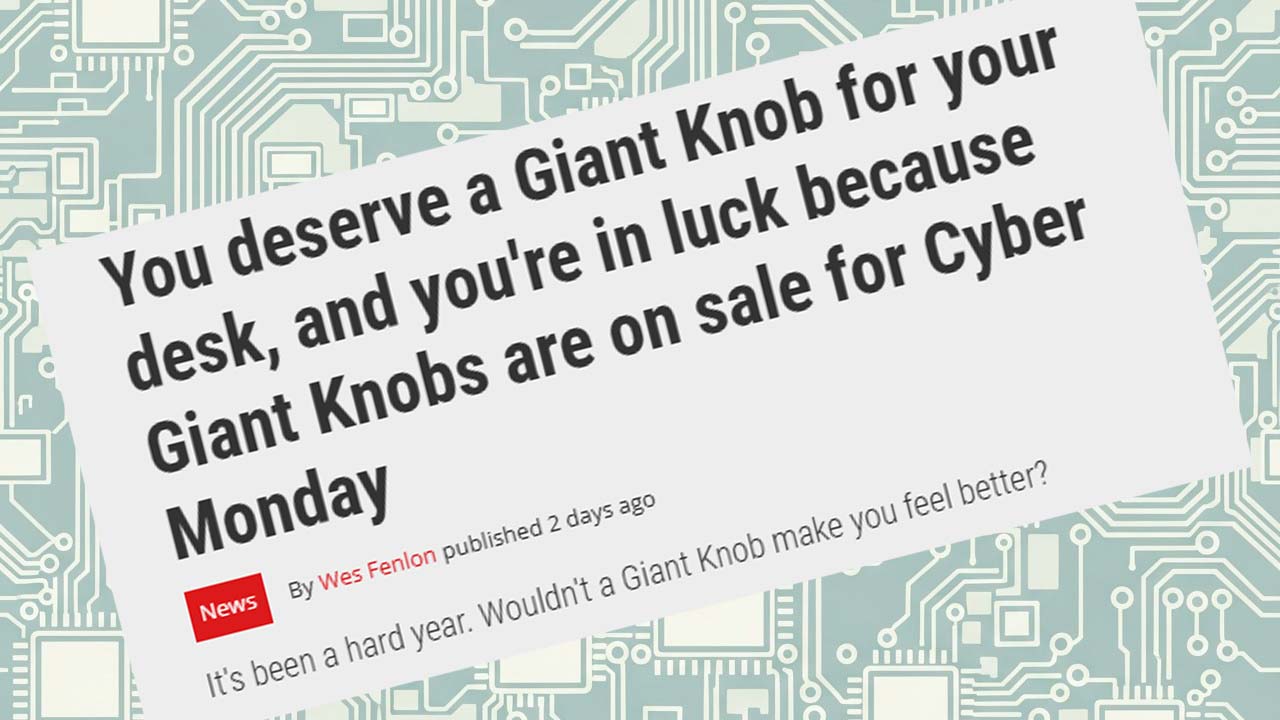 PC Gamer headline: &amp;quot;You deserve a Giant Knob for your desk, and you're in luck because Giant Knobs are on sale for Cyber Monday&amp;quot;