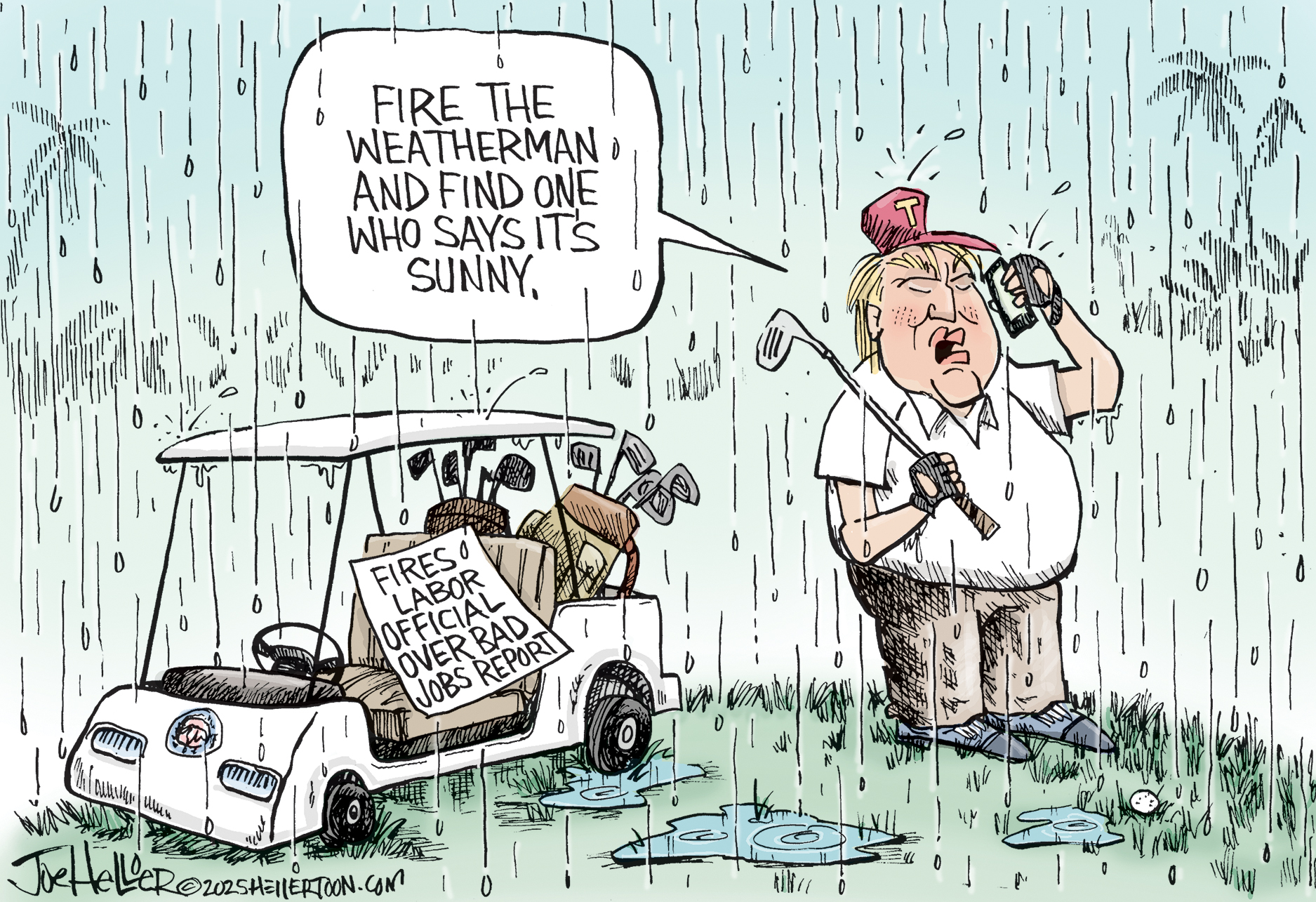 This cartoon depicts Donald Trump standing on the golf course in a rainstorm. His cart is nearby and there’s a piece of paper there that reads, “Fires labor official over bad jobs report.” Trump speaks into a cell phone and says, “Fire the weatherman and find one who says it’s sunny.”