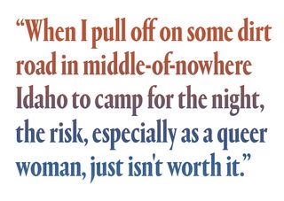 "When I pull off on some dirt road in middle-of-nowhere Idaho to camp for the night, the risk, especially as a queer woman, just isn't worth it.”