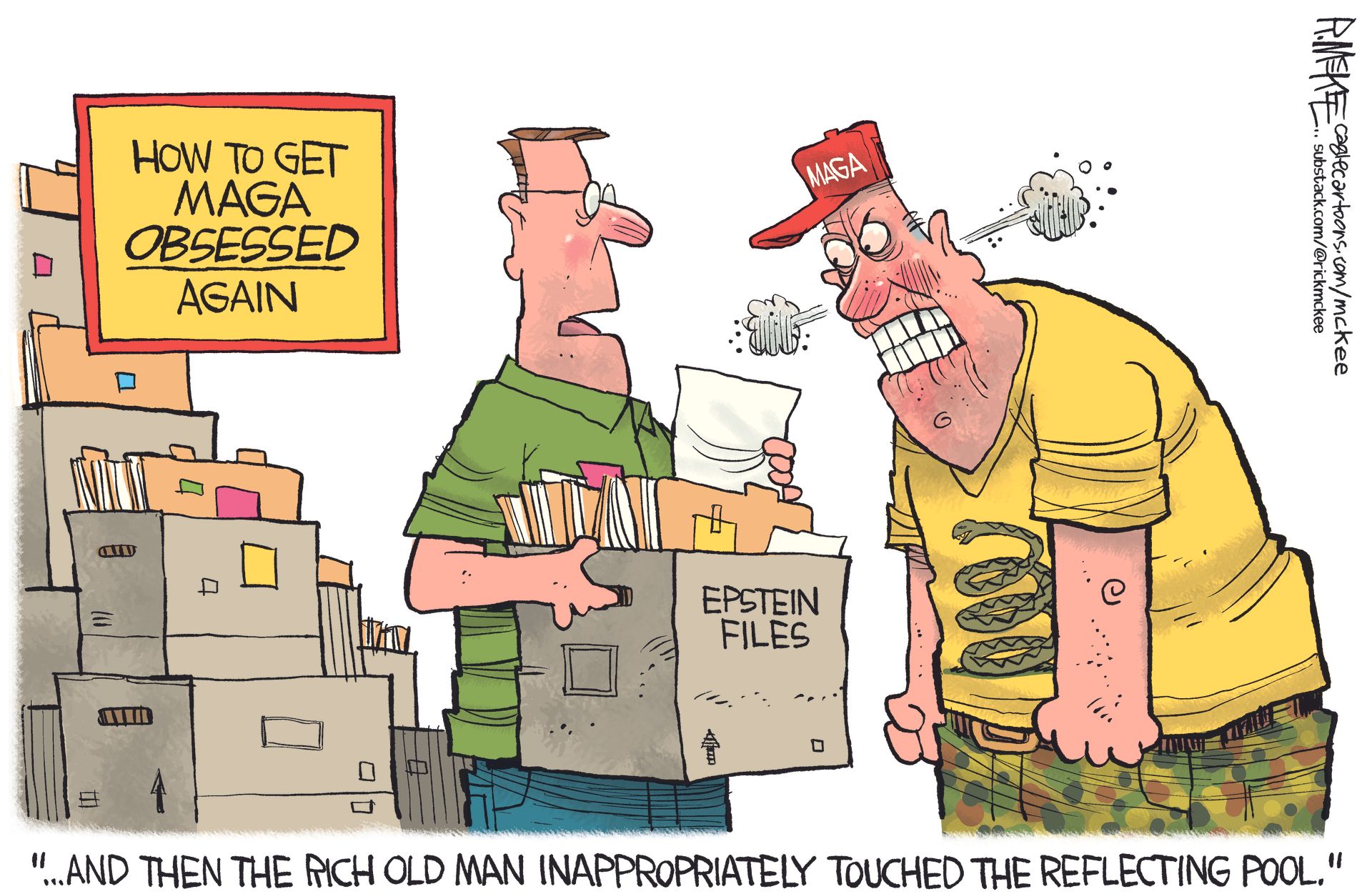
                                This cartoon is titled “How to get MAGA obsessed again”. It depicts a man showing a cardboard box filled with Epstein files to an angry man in a MAGA hat. The man with the files says, “And then the rich old man inappropriately touched the reflecting pool.”
                            