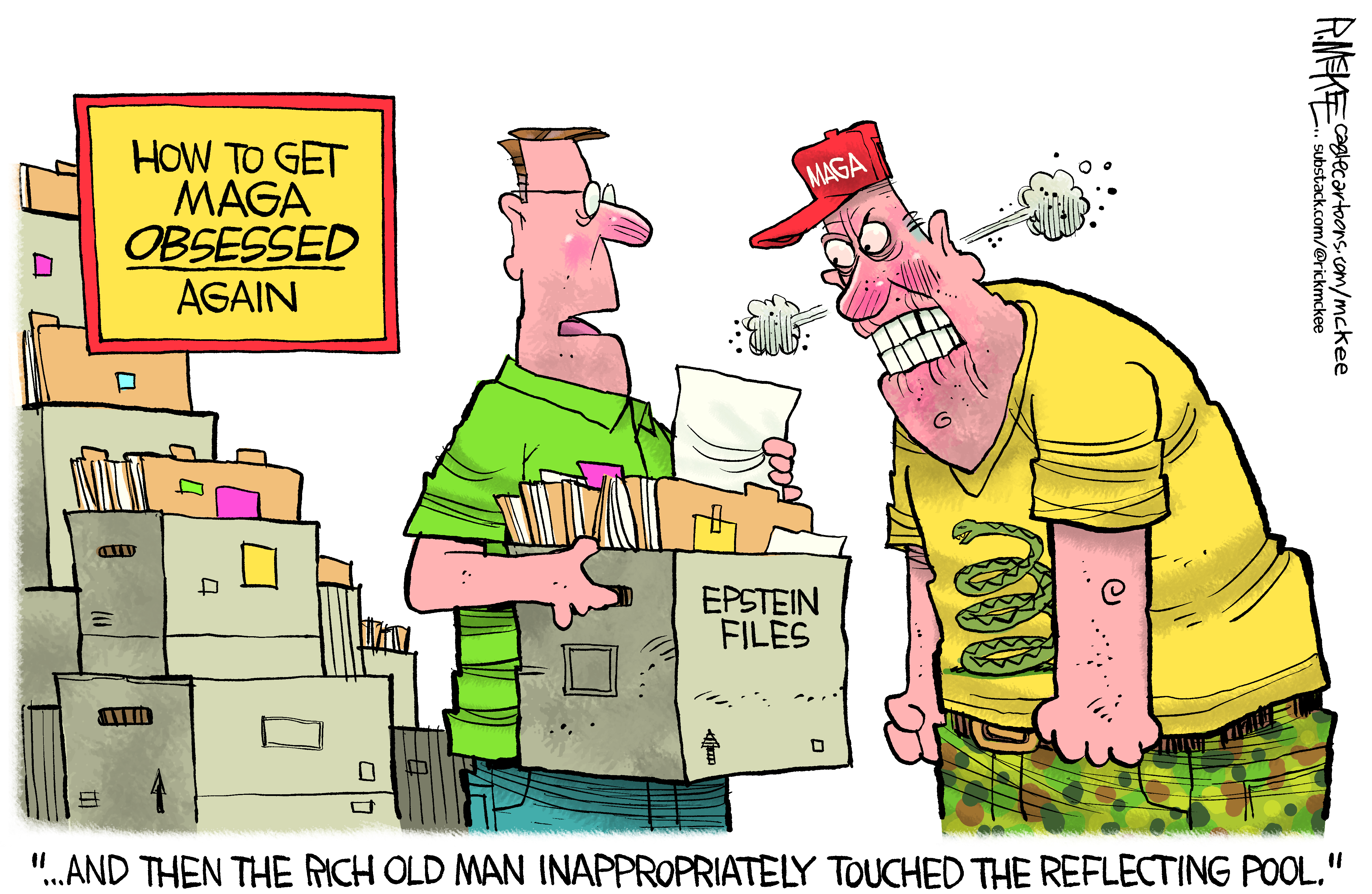 This cartoon is titled &amp;ldquo;How to get MAGA obsessed again&amp;rdquo;. It depicts a man showing a cardboard box filled with Epstein files to an angry man in a MAGA hat. The man with the files says, &amp;ldquo;And then the rich old man inappropriately touched the reflecting pool.&amp;rdquo;