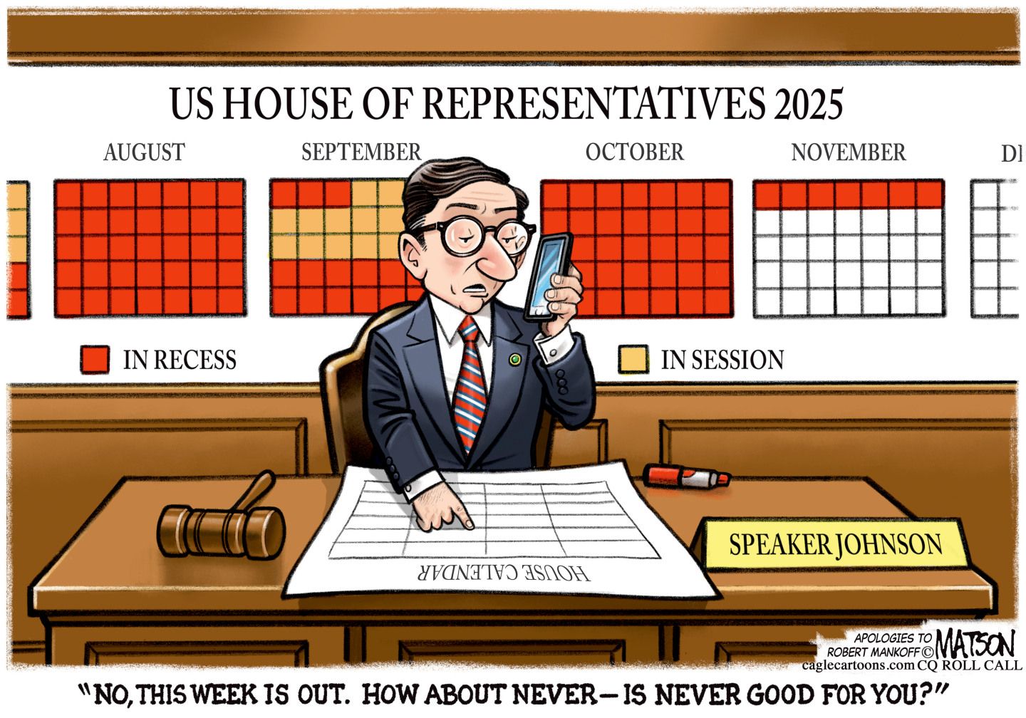 
                                This political cartoon depicts Speaker of the House Mike Johnson at his desk speaking into a cell phone. Calendars hang on the wall behind him and are almost all marked as “In recess” except for 12 days in September. Johnsson looks at the House calendar on his desk and says, “No, this week is out. How about never — is never good for you?”
                            