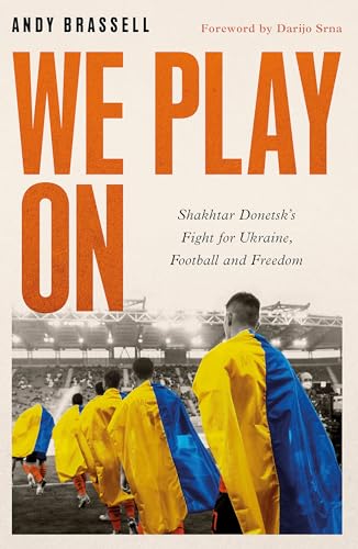 We Play On: Shakhtar Donetsk&amp;rsquo;s Fight for Ukraine, Football and Freedom