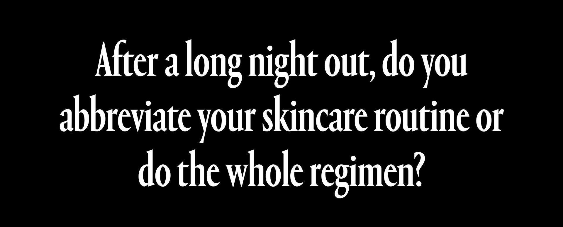 after a long night out, do you abbreviate your skincare routine or do the whole regimen