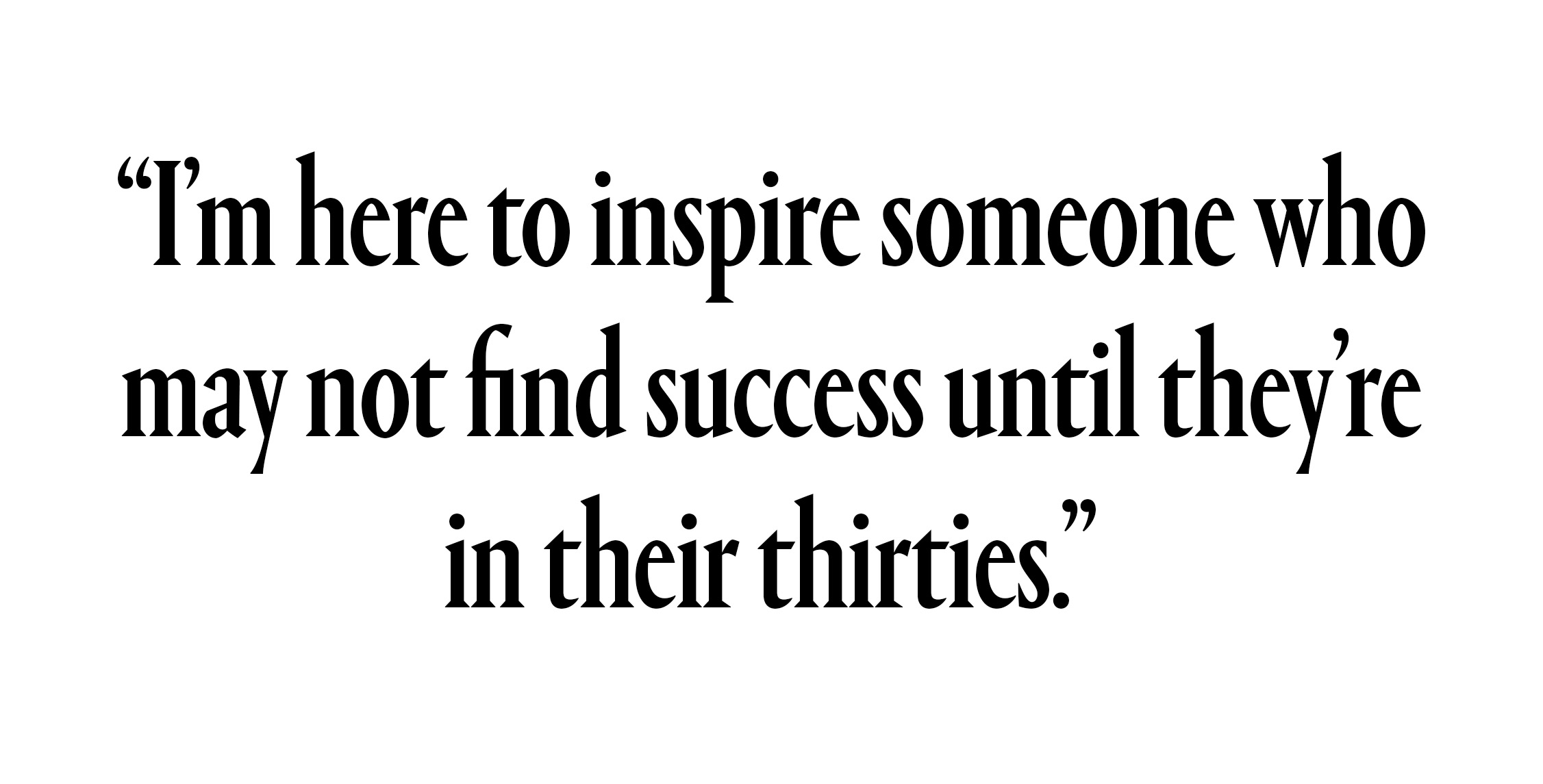 “I’m here to inspire someone who may not find success until they’re in their thirties."
