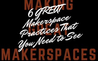 6 GREAT Makerspace Practices That You Need to See