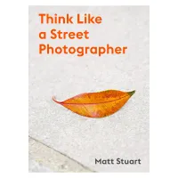 Think Like a Street Photographer by Matt Stuart