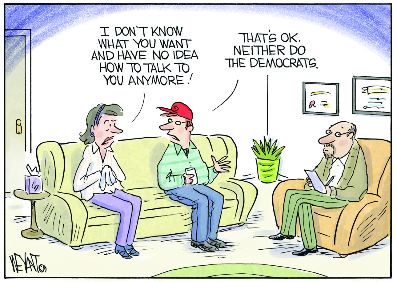 This editorial cartoon is set in a psychiatrist’s office where a man and a woman, presumably married, are seated on a couch having a couple’s therapy session. A male psychiatrist sits nearby with a notepad. The woman says, “I don’t know what you want and have no idea how to talk to you anymore.” The man responds, “That’s OK. Neither do the Democrats.”