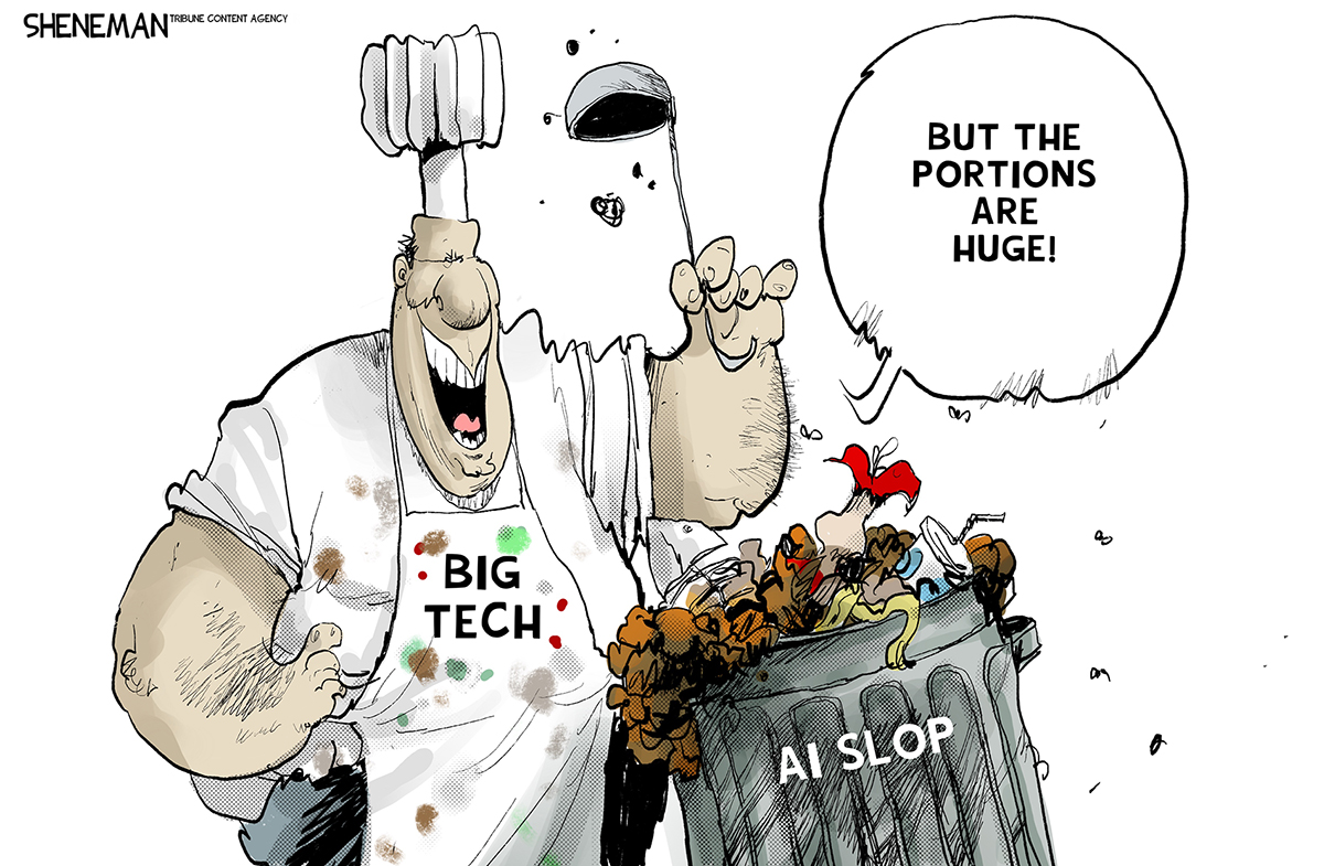 A man in a chef&amp;rsquo;s hat and filthy apron labeled &amp;ldquo;Big Tech&amp;rdquo; holds a ladle and scoops awful-looking food scraps from a garbage can labeled &amp;ldquo;AI Slop.&amp;rdquo; He says, &amp;ldquo;But the portions are huge!&amp;rdquo;