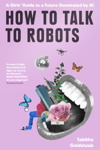 How To Talk To Robots: a Girls&#39; Guide to a Future Dominated by AI by Tabitha Goldstaub – £12.99 | Waterstones