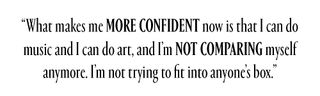 “What makes me more confident now is that I can do music and I can do art, and I’m not comparing myself anymore. I’m not trying to fit into anyone’s box.”