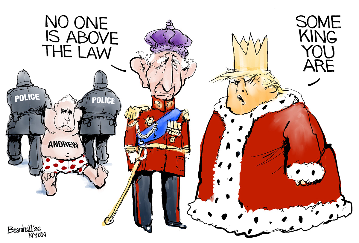 King Charles speaks to Donald Trump in this cartoon as the former Prince Andrew is dragged away by two police officers. Andrew is dressed only in a pair of boxer shorts. The king is dressed in his formal attire. Trump is dressed in a robe and crown. The king says to Trump, &amp;ldquo;No one is above the law.&amp;rdquo; Trump angrily responds, &amp;ldquo;Some king you are.&amp;rdquo;
