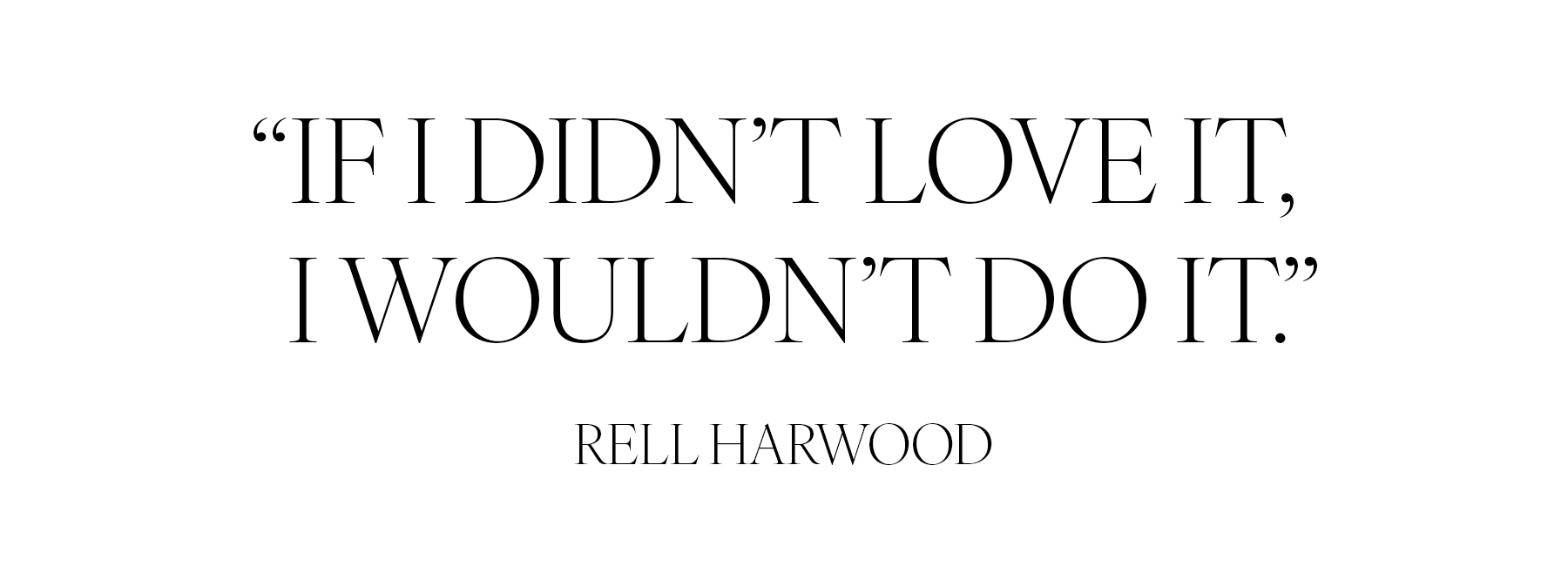 &amp;quot;If I didn't love it, I wouldn't do it.&amp;quot; &amp;mdash; Rell Harwood