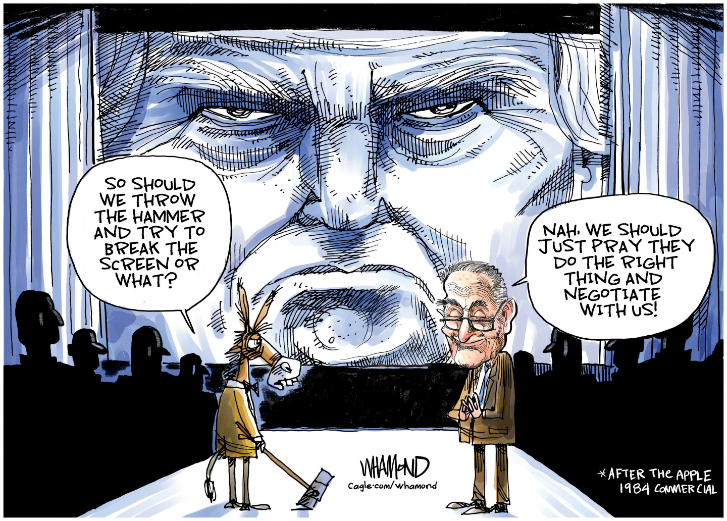 This is based on the famous Apple Computer &amp;ldquo;1984&amp;rdquo; commercial where a freedom fighter throws a sledgehammer at the image of an authoritarian on a screen. This cartoon depicts a donkey with a sledge hammer speaking to Senator Charles Schumer. Behind them is a glowering image of Donald Trump on a screen. The donkey says, &amp;ldquo;So should we throw the hammer and try to break the screen or what?&amp;rdquo; Schumer responds, &amp;ldquo;Nah, we should just pray they do the right thing and negotiate with us!&amp;rdquo;